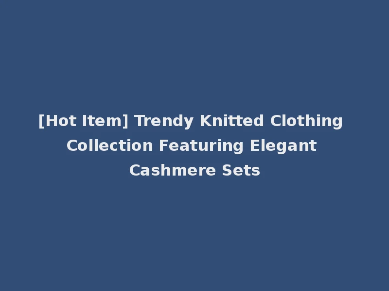 [Hot Item] Trendy Knitted Clothing Collection Featuring Elegant Cashmere Sets