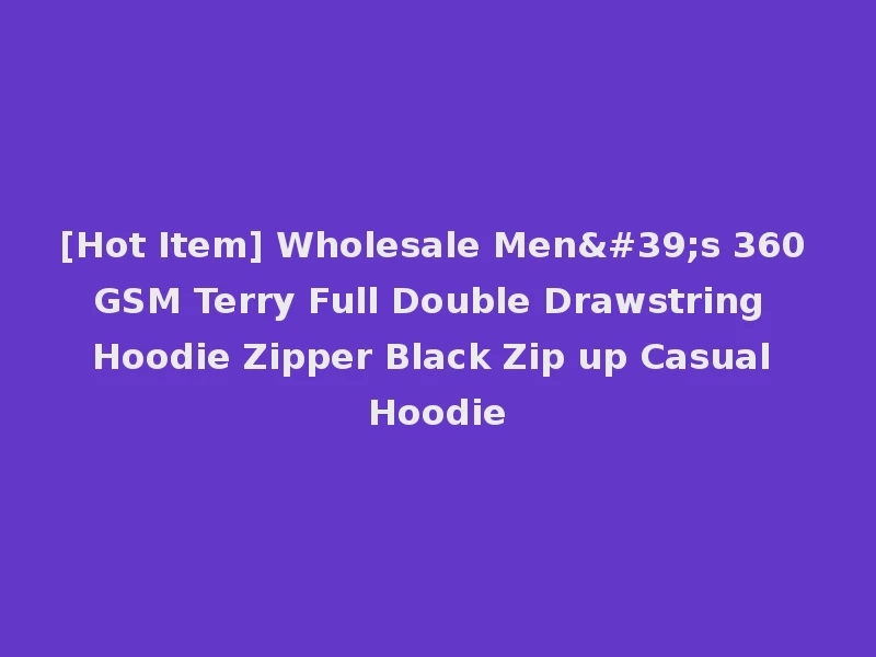 [Hot Item] Wholesale Men's 360 GSM Terry Full Double Drawstring Hoodie Zipper Black Zip up Casual Hoodie