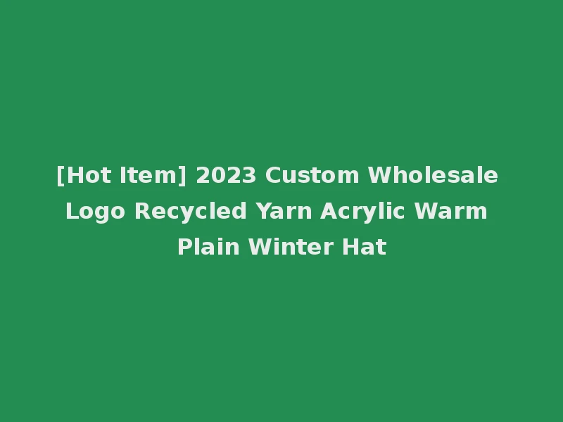 [Hot Item] 2023 Custom Wholesale Logo Recycled Yarn Acrylic Warm Plain Winter Hat