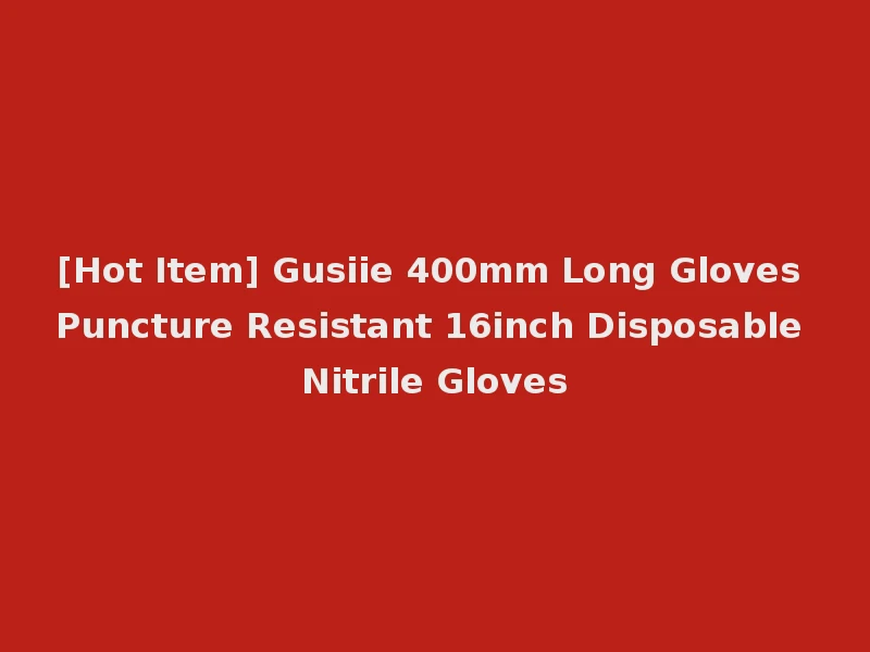 [Hot Item] Gusiie 400mm Long Gloves Puncture Resistant 16inch Disposable Nitrile Gloves