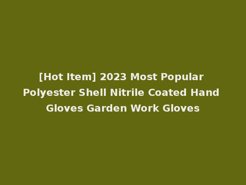 [Hot Item] 2023 Most Popular Polyester Shell Nitrile Coated Hand Gloves Garden Work Gloves