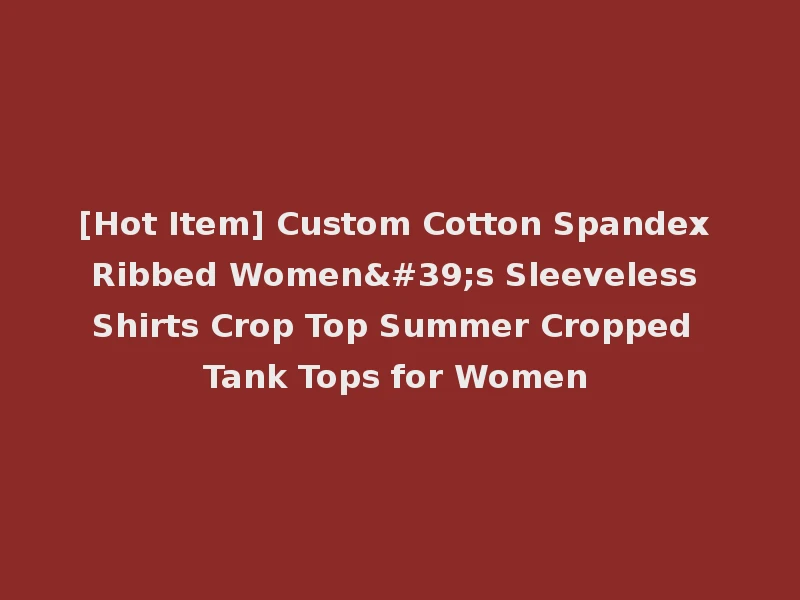 [Hot Item] Custom Cotton Spandex Ribbed Women's Sleeveless Shirts Crop Top Summer Cropped Tank Tops for Women