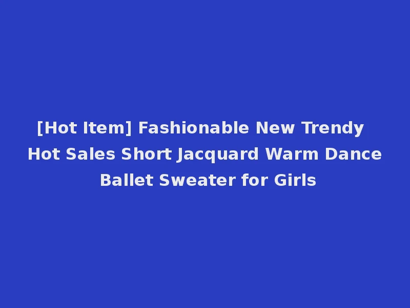 [Hot Item] Fashionable New Trendy Hot Sales Short Jacquard Warm Dance Ballet Sweater for Girls