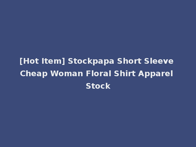 [Hot Item] Stockpapa Short Sleeve Cheap Woman Floral Shirt Apparel Stock