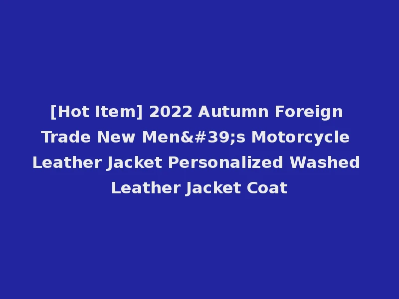 [Hot Item] 2022 Autumn Foreign Trade New Men's Motorcycle Leather Jacket Personalized Washed Leather Jacket Coat