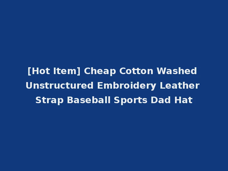 [Hot Item] Cheap Cotton Washed Unstructured Embroidery Leather Strap Baseball Sports Dad Hat