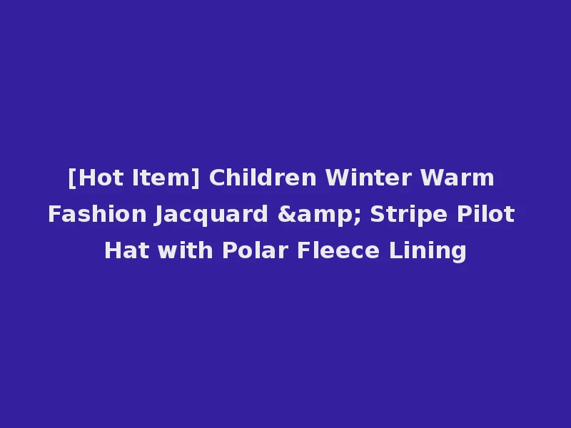 [Hot Item] Children Winter Warm Fashion Jacquard & Stripe Pilot Hat with Polar Fleece Lining