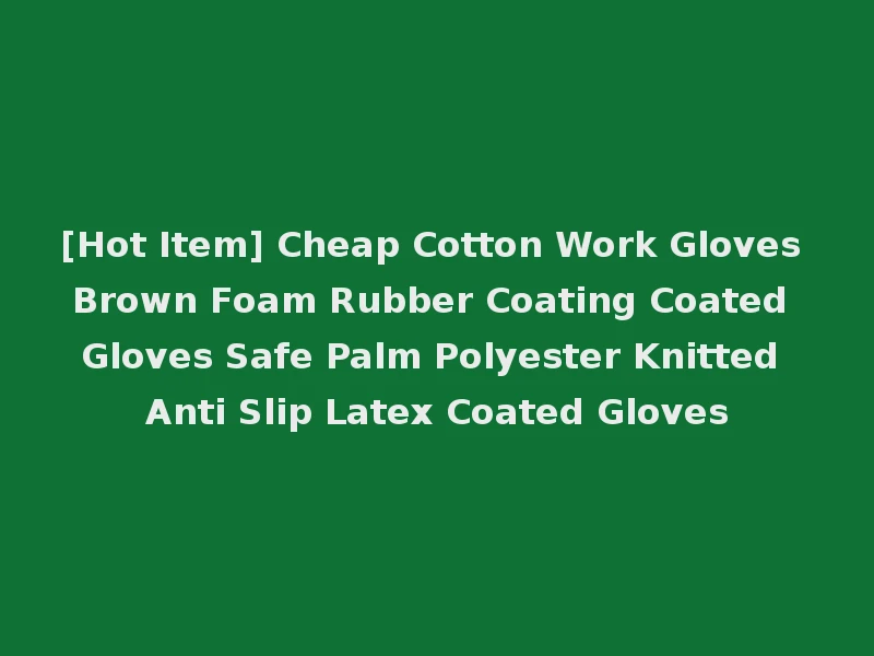 [Hot Item] Cheap Cotton Work Gloves Brown Foam Rubber Coating Coated Gloves Safe Palm Polyester Knitted Anti Slip Latex Coated Gloves