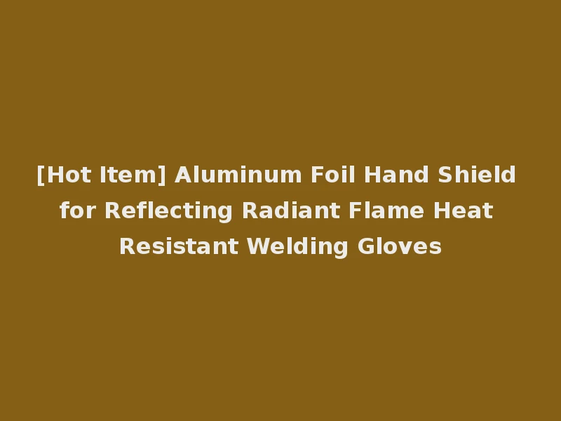 [Hot Item] Aluminum Foil Hand Shield for Reflecting Radiant Flame Heat Resistant Welding Gloves