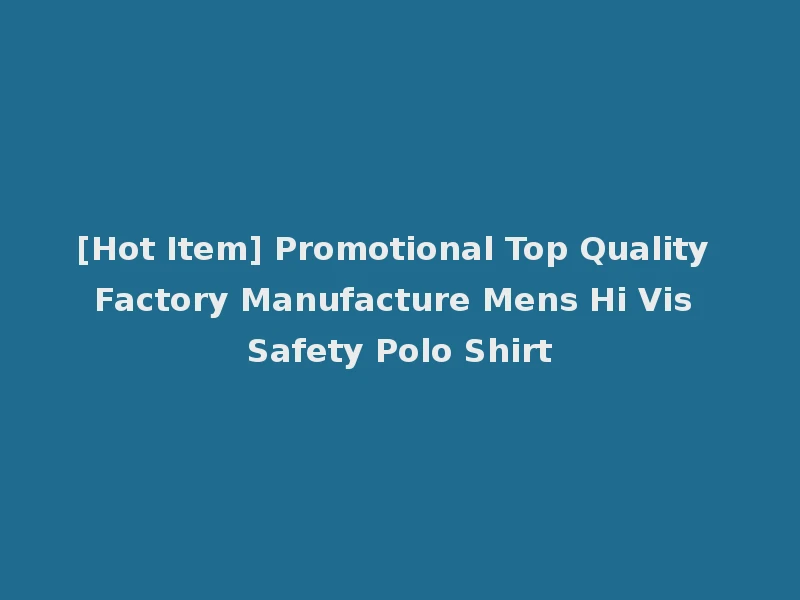 [Hot Item] Promotional Top Quality Factory Manufacture Mens Hi Vis Safety Polo Shirt