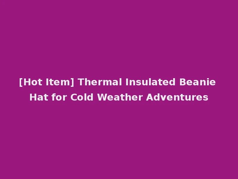 [Hot Item] Thermal Insulated Beanie Hat for Cold Weather Adventures