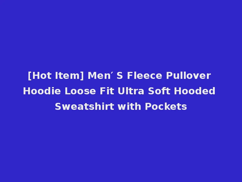 [Hot Item] Men′ S Fleece Pullover Hoodie Loose Fit Ultra Soft Hooded Sweatshirt with Pockets