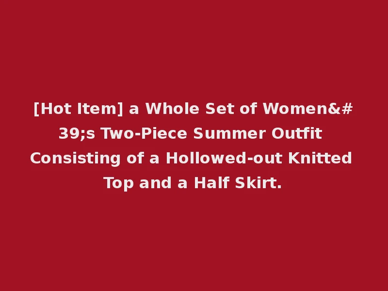 [Hot Item] a Whole Set of Women's Two-Piece Summer Outfit Consisting of a Hollowed-out Knitted Top and a Half Skirt.