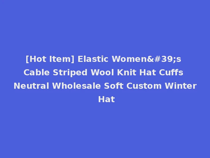 [Hot Item] Elastic Women's Cable Striped Wool Knit Hat Cuffs Neutral Wholesale Soft Custom Winter Hat