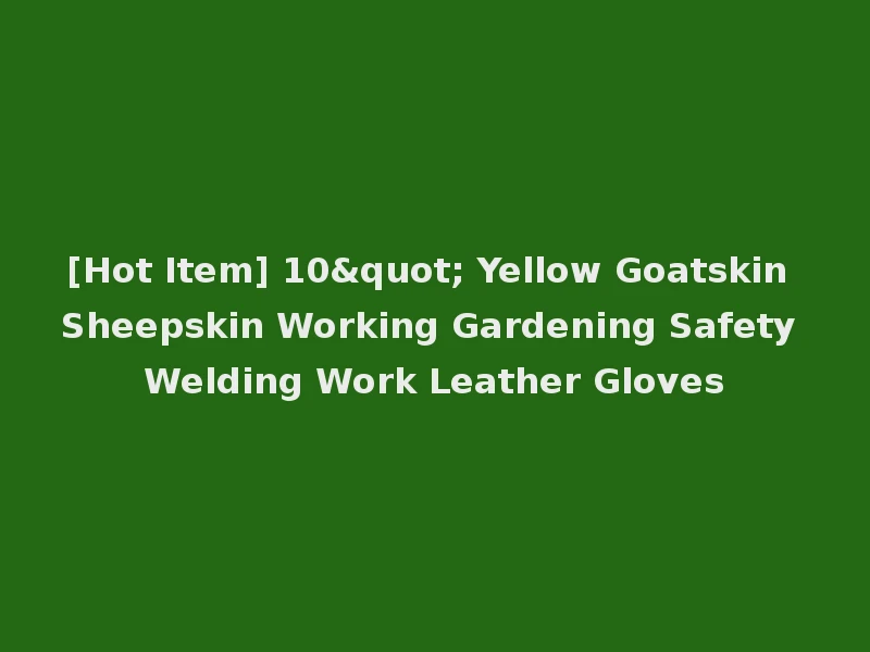 [Hot Item] 10" Yellow Goatskin Sheepskin Working Gardening Safety Welding Work Leather Gloves