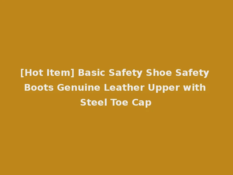 [Hot Item] Basic Safety Shoe Safety Boots Genuine Leather Upper with Steel Toe Cap