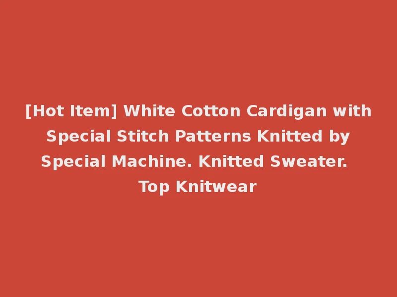 [Hot Item] White Cotton Cardigan with Special Stitch Patterns Knitted by Special Machine. Knitted Sweater. Top Knitwear