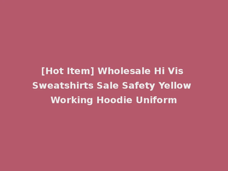 [Hot Item] Wholesale Hi Vis Sweatshirts Sale Safety Yellow Working Hoodie Uniform