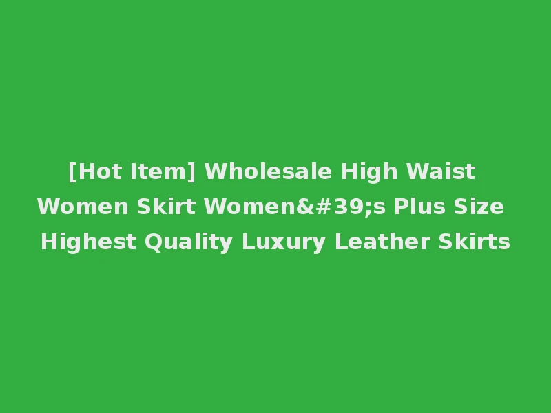 [Hot Item] Wholesale High Waist Women Skirt Women's Plus Size Highest Quality Luxury Leather Skirts