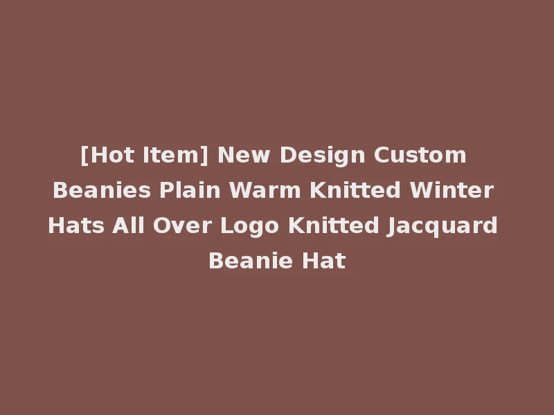 [Hot Item] New Design Custom Beanies Plain Warm Knitted Winter Hats All Over Logo Knitted Jacquard Beanie Hat