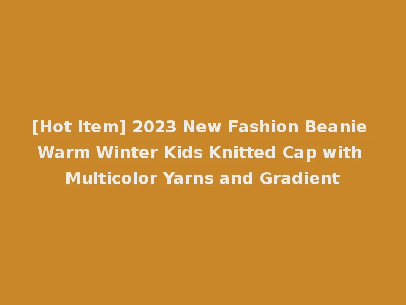 [Hot Item] 2023 New Fashion Beanie Warm Winter Kids Knitted Cap with Multicolor Yarns and Gradient