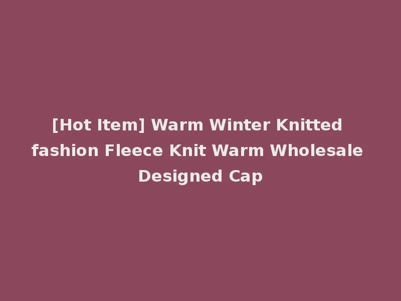 [Hot Item] Warm Winter Knitted fashion Fleece Knit Warm Wholesale Designed Cap