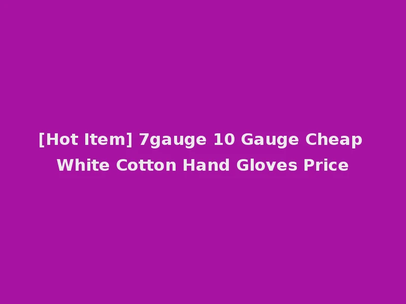 [Hot Item] 7gauge 10 Gauge Cheap White Cotton Hand Gloves Price