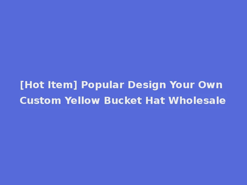[Hot Item] Popular Design Your Own Custom Yellow Bucket Hat Wholesale
