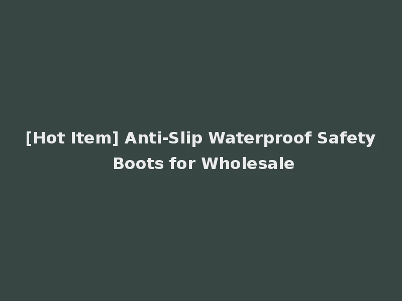 [Hot Item] Anti-Slip Waterproof Safety Boots for Wholesale