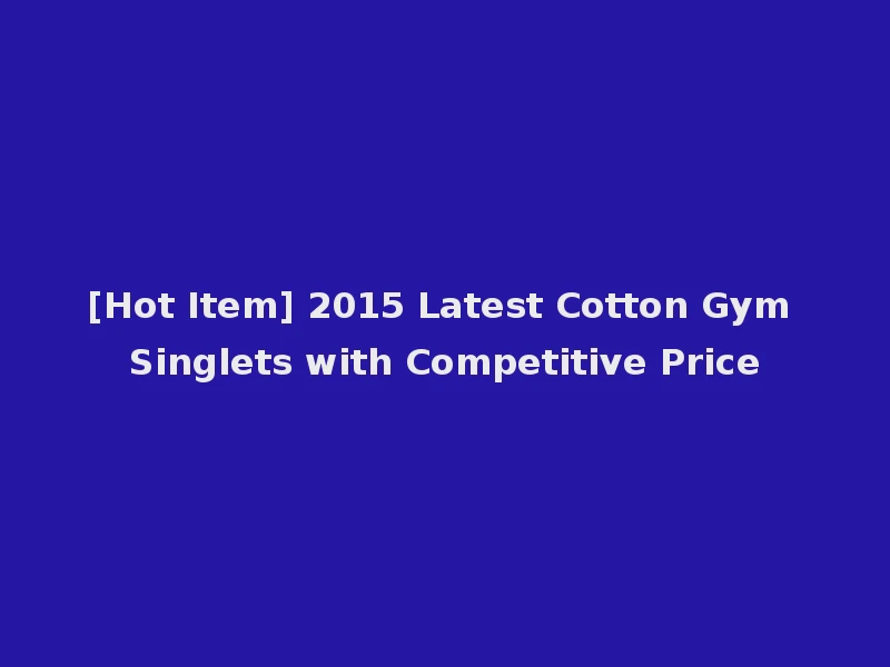[Hot Item] 2015 Latest Cotton Gym Singlets with Competitive Price