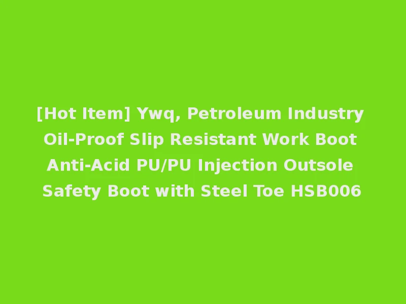 [Hot Item] Ywq, Petroleum Industry Oil-Proof Slip Resistant Work Boot Anti-Acid PU/PU Injection Outsole Safety Boot with Steel Toe HSB006