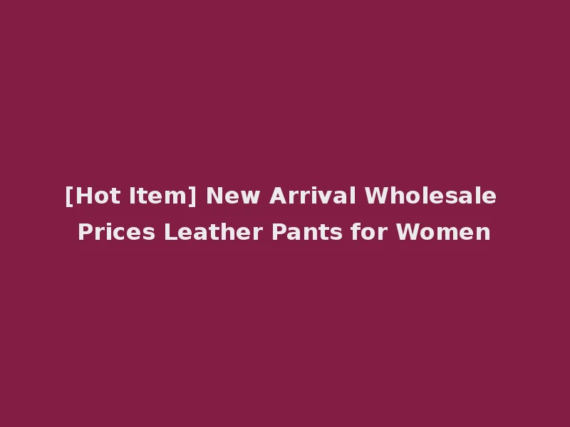 [Hot Item] New Arrival Wholesale Prices Leather Pants for Women