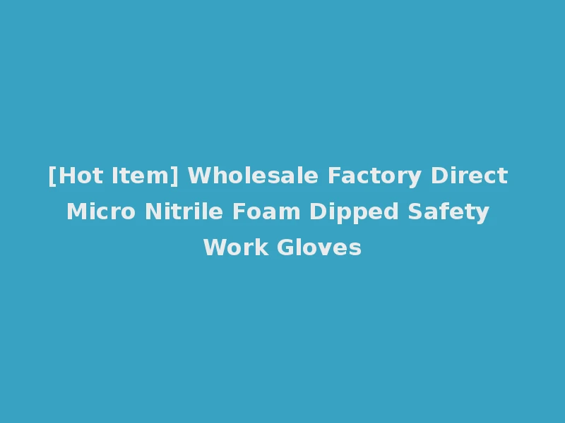 [Hot Item] Wholesale Factory Direct Micro Nitrile Foam Dipped Safety Work Gloves