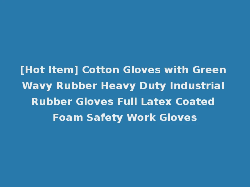 [Hot Item] Cotton Gloves with Green Wavy Rubber Heavy Duty Industrial Rubber Gloves Full Latex Coated Foam Safety Work Gloves