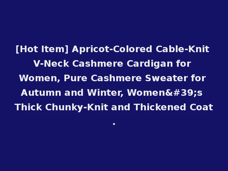 [Hot Item] Apricot-Colored Cable-Knit V-Neck Cashmere Cardigan for Women, Pure Cashmere Sweater for Autumn and Winter, Women's Thick Chunky-Knit and Thickened Coat.