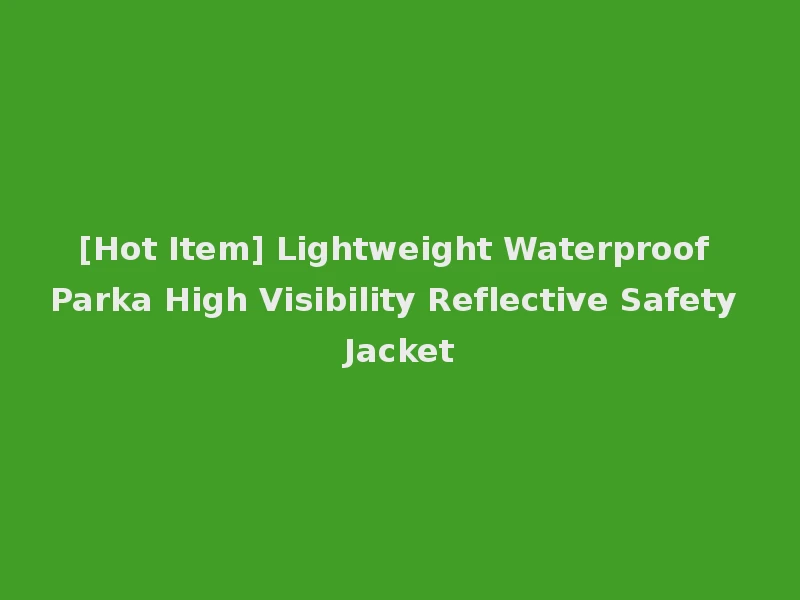 [Hot Item] Lightweight Waterproof Parka High Visibility Reflective Safety Jacket