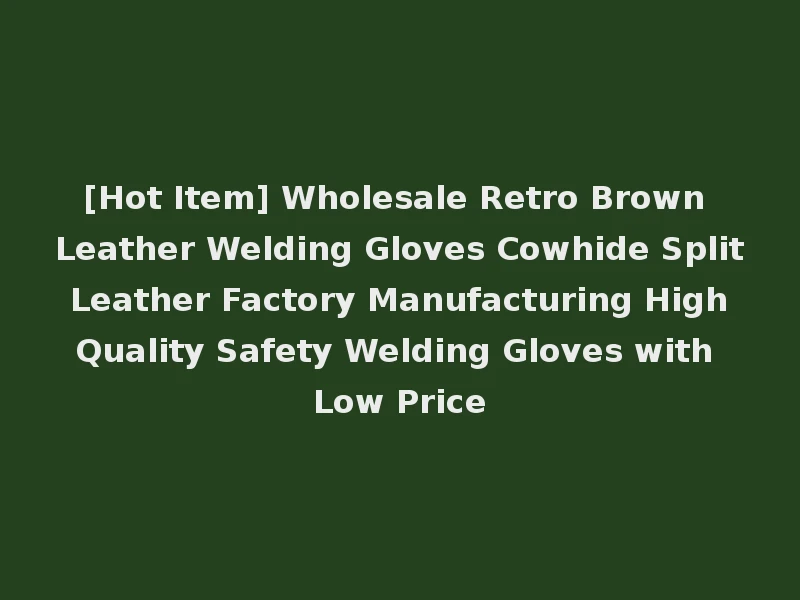 [Hot Item] Wholesale Retro Brown Leather Welding Gloves Cowhide Split Leather Factory Manufacturing High Quality Safety Welding Gloves with Low Price