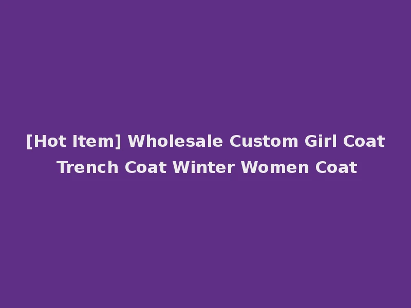 [Hot Item] Wholesale Custom Girl Coat Trench Coat Winter Women Coat