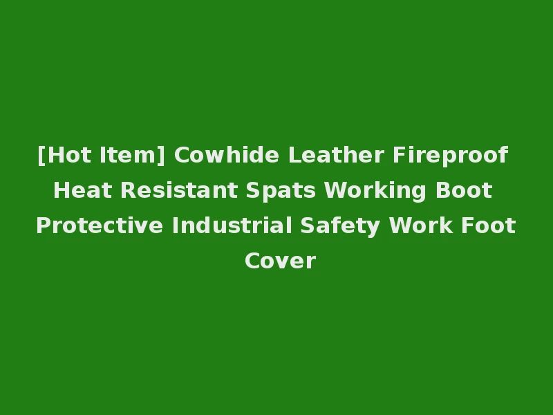 [Hot Item] Cowhide Leather Fireproof Heat Resistant Spats Working Boot Protective Industrial Safety Work Foot Cover