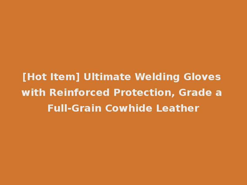 [Hot Item] Ultimate Welding Gloves with Reinforced Protection, Grade a Full-Grain Cowhide Leather