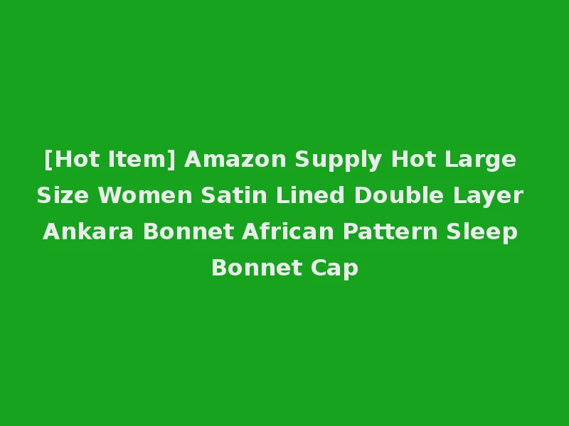 [Hot Item] Amazon Supply Hot Large Size Women Satin Lined Double Layer Ankara Bonnet African Pattern Sleep Bonnet Cap