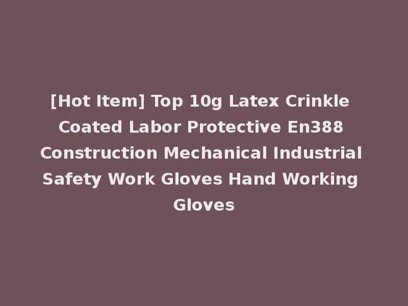 [Hot Item] Top 10g Latex Crinkle Coated Labor Protective En388 Construction Mechanical Industrial Safety Work Gloves Hand Working Gloves