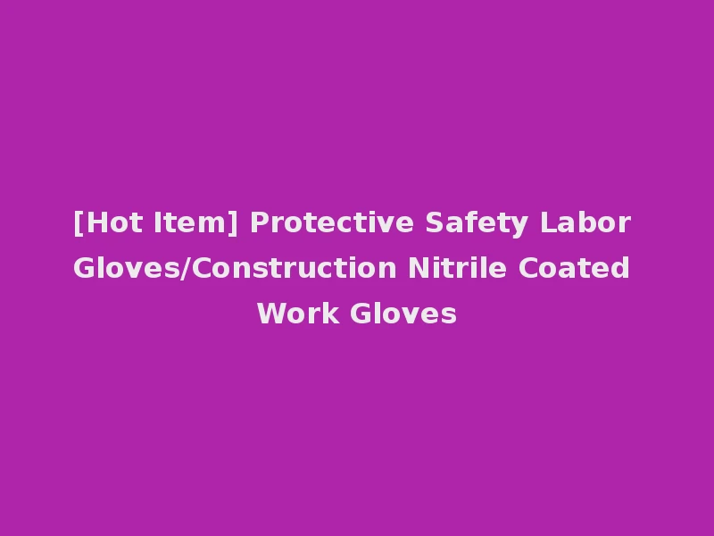 [Hot Item] Protective Safety Labor Gloves/Construction Nitrile Coated Work Gloves