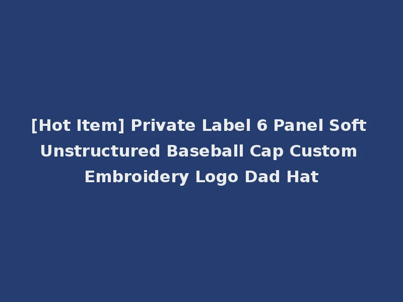 [Hot Item] Private Label 6 Panel Soft Unstructured Baseball Cap Custom Embroidery Logo Dad Hat