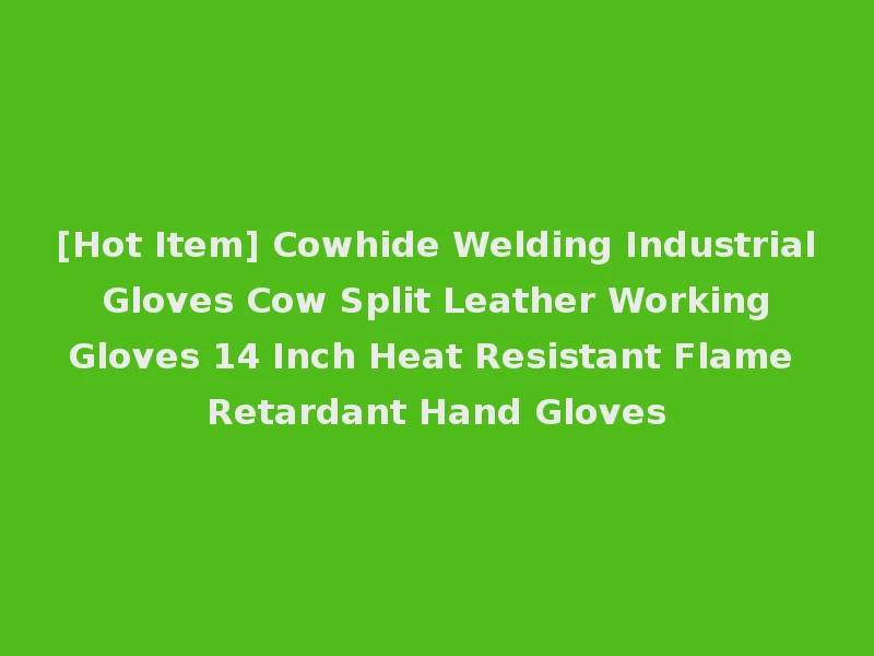 [Hot Item] Cowhide Welding Industrial Gloves Cow Split Leather Working Gloves 14 Inch Heat Resistant Flame Retardant Hand Gloves