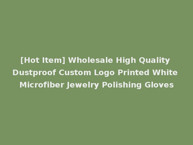 [Hot Item] Wholesale High Quality Dustproof Custom Logo Printed White Microfiber Jewelry Polishing Gloves