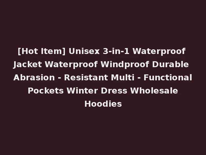 [Hot Item] Unisex 3-in-1 Waterproof Jacket Waterproof Windproof Durable Abrasion - Resistant Multi - Functional Pockets Winter Dress Wholesale Hoodies
