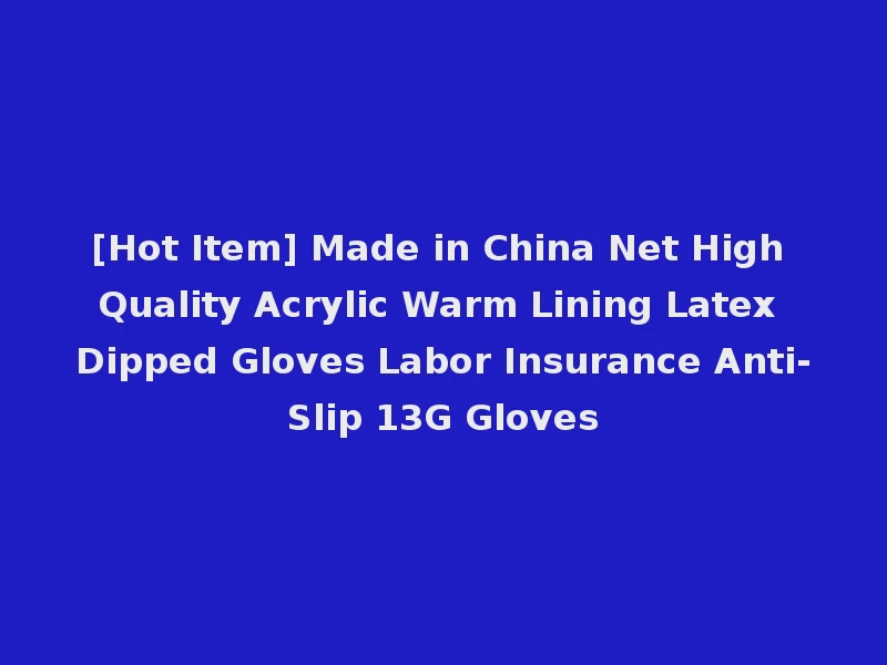 [Hot Item] Made in China Net High Quality Acrylic Warm Lining Latex Dipped Gloves Labor Insurance Anti-Slip 13G Gloves
