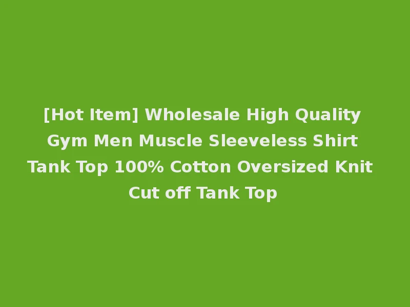 [Hot Item] Wholesale High Quality Gym Men Muscle Sleeveless Shirt Tank Top 100% Cotton Oversized Knit Cut off Tank Top