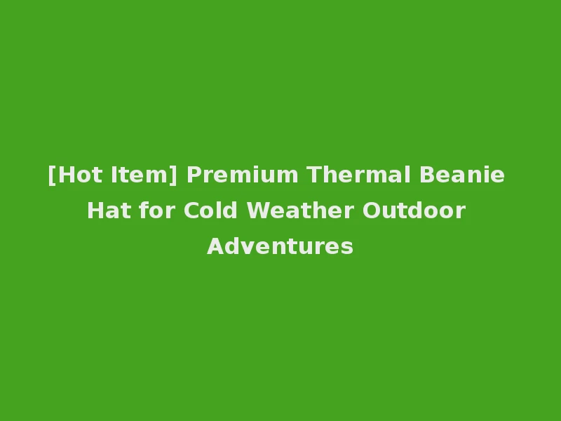 [Hot Item] Premium Thermal Beanie Hat for Cold Weather Outdoor Adventures